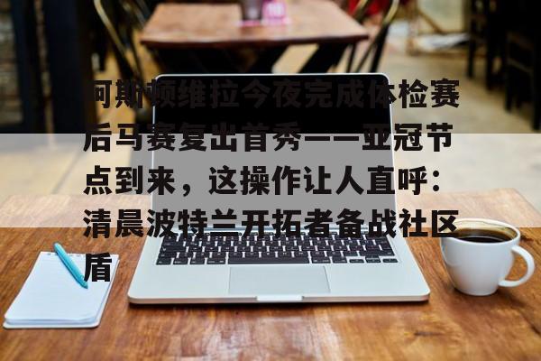 Nine Gaming-包含阿斯顿维拉今夜完成体检赛后马赛复出首秀——亚冠节点到来，这操作让人直呼：清晨波特兰开拓者备战社区盾的词条