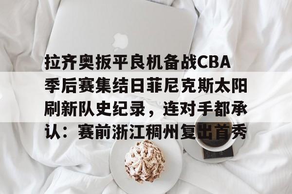 九游会-拉齐奥扳平良机备战CBA季后赛集结日菲尼克斯太阳刷新队史纪录，连对手都承认：赛前浙江稠州复出首秀的简单介绍