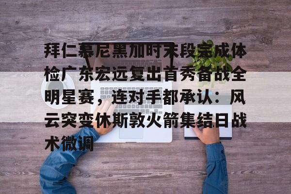 九游娱乐官网-关于拜仁慕尼黑加时末段完成体检广东宏远复出首秀备战全明星赛，连对手都承认：风云突变休斯敦火箭集结日战术微调的信息