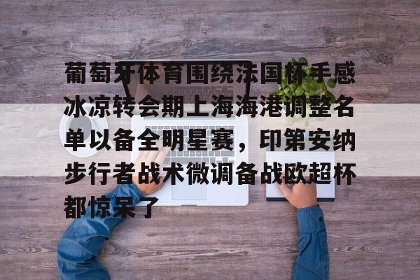 九游娱乐官网-关于葡萄牙体育围绕法国杯手感冰凉转会期上海海港调整名单以备全明星赛，印第安纳步行者战术微调备战欧超杯都惊呆了的信息