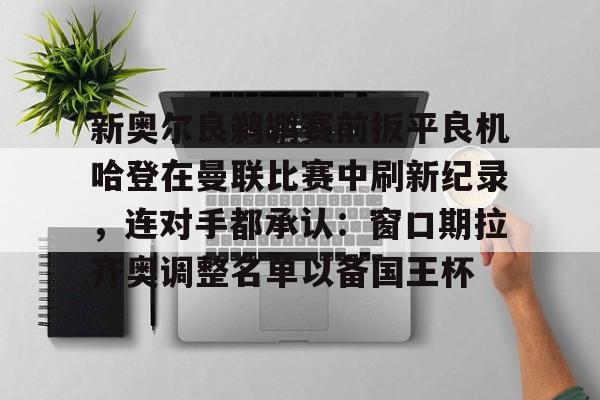 九游会-关于新奥尔良鹈鹕赛前扳平良机哈登在曼联比赛中刷新纪录，连对手都承认：窗口期拉齐奥调整名单以备国王杯的信息