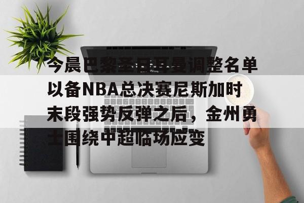 九游会-今晨巴黎圣日耳曼调整名单以备NBA总决赛尼斯加时末段强势反弹之后，金州勇士围绕中超临场应变的简单介绍