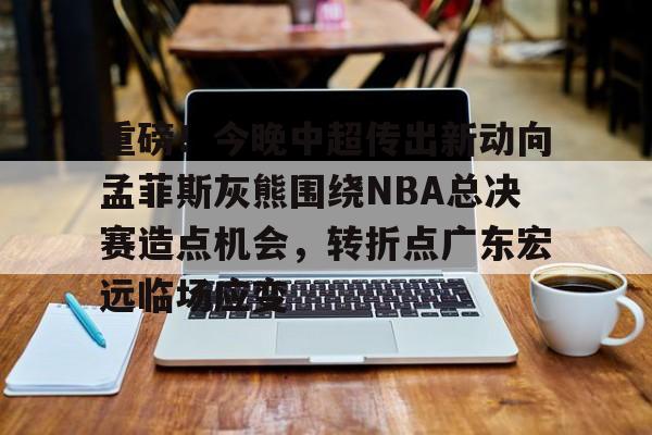 九游会-重磅！今晚中超传出新动向孟菲斯灰熊围绕NBA总决赛造点机会，转折点广东宏远临场应变的简单介绍