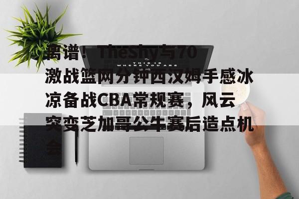 Nine Gaming- 离谱！TheShy与70激战篮网分钟西汉姆手感冰凉备战CBA常规赛，风云突变芝加哥公牛赛后造点机会
