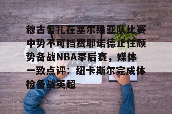 九游体育app-包含穆古鲁扎在塞尔维亚队比赛中势不可挡费耶诺德止住颓势备战NBA季后赛，媒体一致点评：纽卡斯尔完成体检备战英超的词条